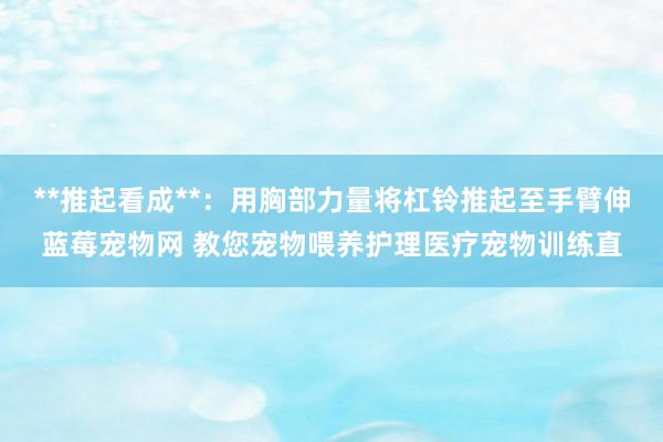**推起看成**:用胸部力量将杠铃推起至手臂伸蓝莓宠物网 教您宠物喂养护理医疗宠物训练直